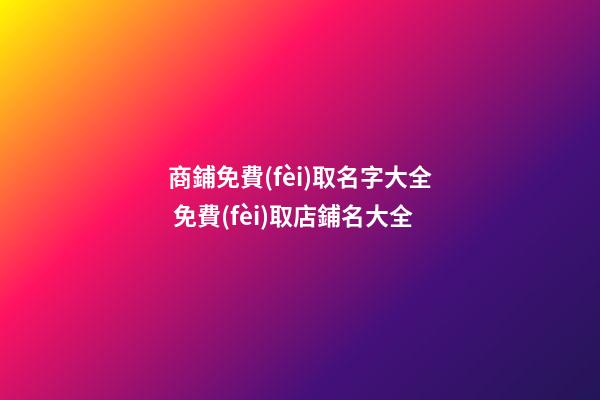 商鋪免費(fèi)取名字大全 免費(fèi)取店鋪名大全
